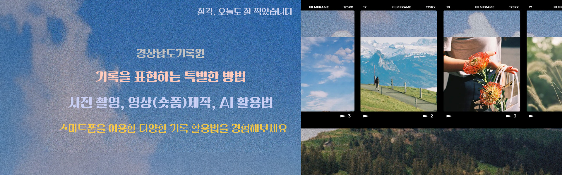 찰칵, 오늘도 잘 찍었습니다
경상남도 기록원
기록을 표현하는 특별한 방법
사진 촬영, 영상(숏폼)제작, AI활용법
스마트폰을 이용한 다양한 기록 활용법을 경험해보세요
