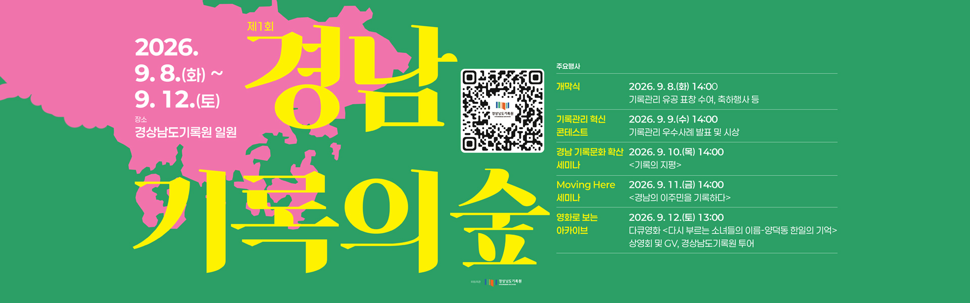 제1회 경남기록의 숲
				2026.9.8.(화)~9.12.(토) 장소 경상남도기록원 일원
				qr코드
				주요행사
				개막식 2026.9.8.(화) 14:00 기록관리 유공 표창 수여, 축하행사 등
				기록관리 혁신 콘테스트 2026.9.9.(수) 14:00  기록관리 우수사례 발표 및 시상
				경남 기록문화 확산 세미나 2026.9.10.(목) 14:00 기록의 지평
				moving here 세미나 2026.9.11.(금)14:00 경남의 이주민을 기록하다
				영화로 보는 아카이브 2026.9.12.(토)13:00 다큐영화 다시 부르는 소녀들의 이름-양덕동 한일의 기억
				상영회 및 gv, 경상남도기록원 투어
